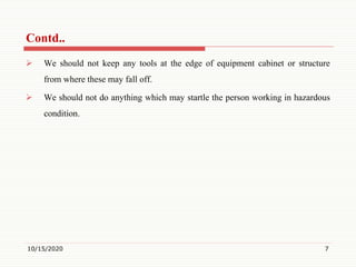  We should not keep any tools at the edge of equipment cabinet or structure
from where these may fall off.
 We should not do anything which may startle the person working in hazardous
condition.
10/15/2020 7
Contd..
 