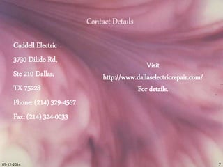 Contact Details 
Caddell Electric 
3730 Dilido Rd, 
Ste 210 Dallas, 
TX 75228 
Phone: (214) 329-4567 
Fax: (214) 324-0033 
Visit 
http://www.dallaselectricrepair.com/ 
For details. 
05-12-2014 7 

