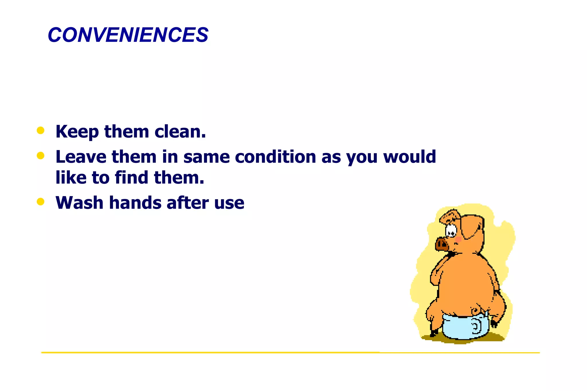 CONVENIENCES Keep them clean.  Leave them in same condition as you would like to find them. Wash hands after use 