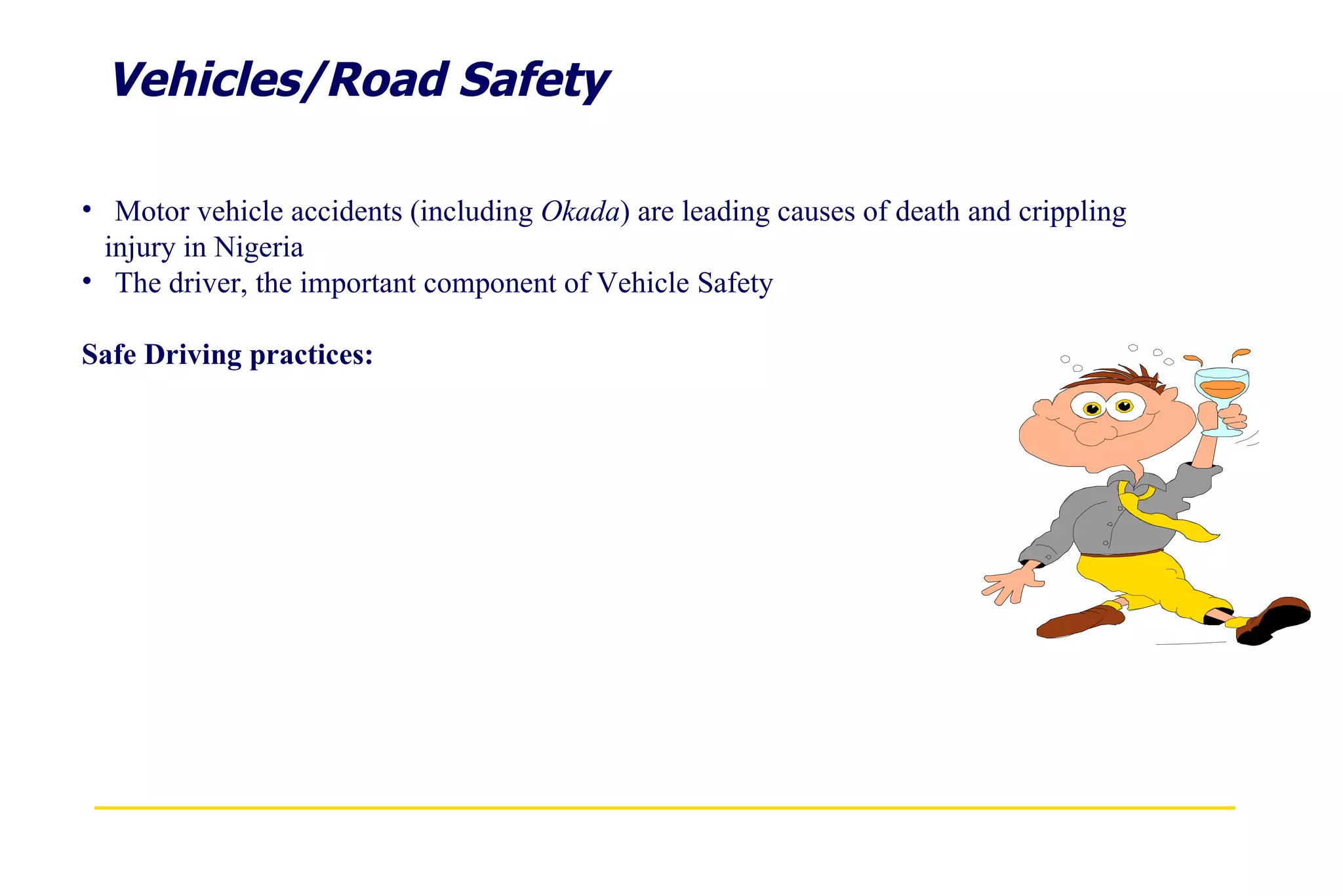 Vehicles/Road Safety Motor vehicle accidents (including  Okada ) are leading causes of death and crippling  injury in Nigeria The driver, the important component of Vehicle Safety Safe Driving practices: 