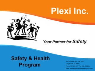 Plexi Inc. Safety & Health Program  Your Partner for  Safety 444 W. Ocean Blvd., Ste 1406 Long Beach, CA 90802 Phone: 562-495-2071 Fax: 562-495-2083 Email: HHynes@pleximanagementgroup.com 