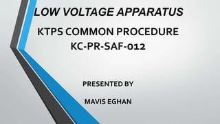 KTPS COMMON PROCEDURE
KC-PR-SAF-012
PRESENTED BY
MAVIS EGHAN
LOW VOLTAGE APPARATUS
 