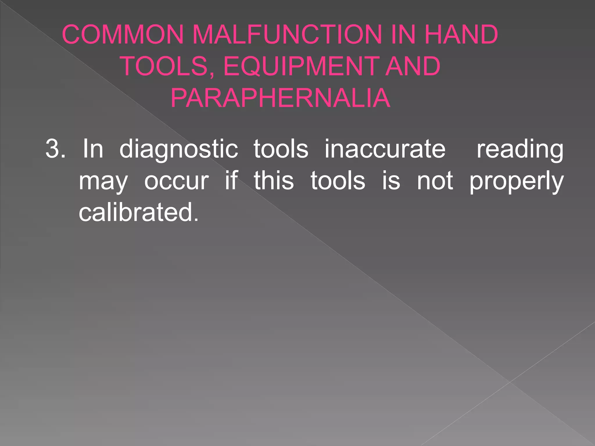 3. In diagnostic tools inaccurate reading
may occur if this tools is not properly
calibrated.
COMMON MALFUNCTION IN HAND
TOOLS, EQUIPMENT AND
PARAPHERNALIA
 