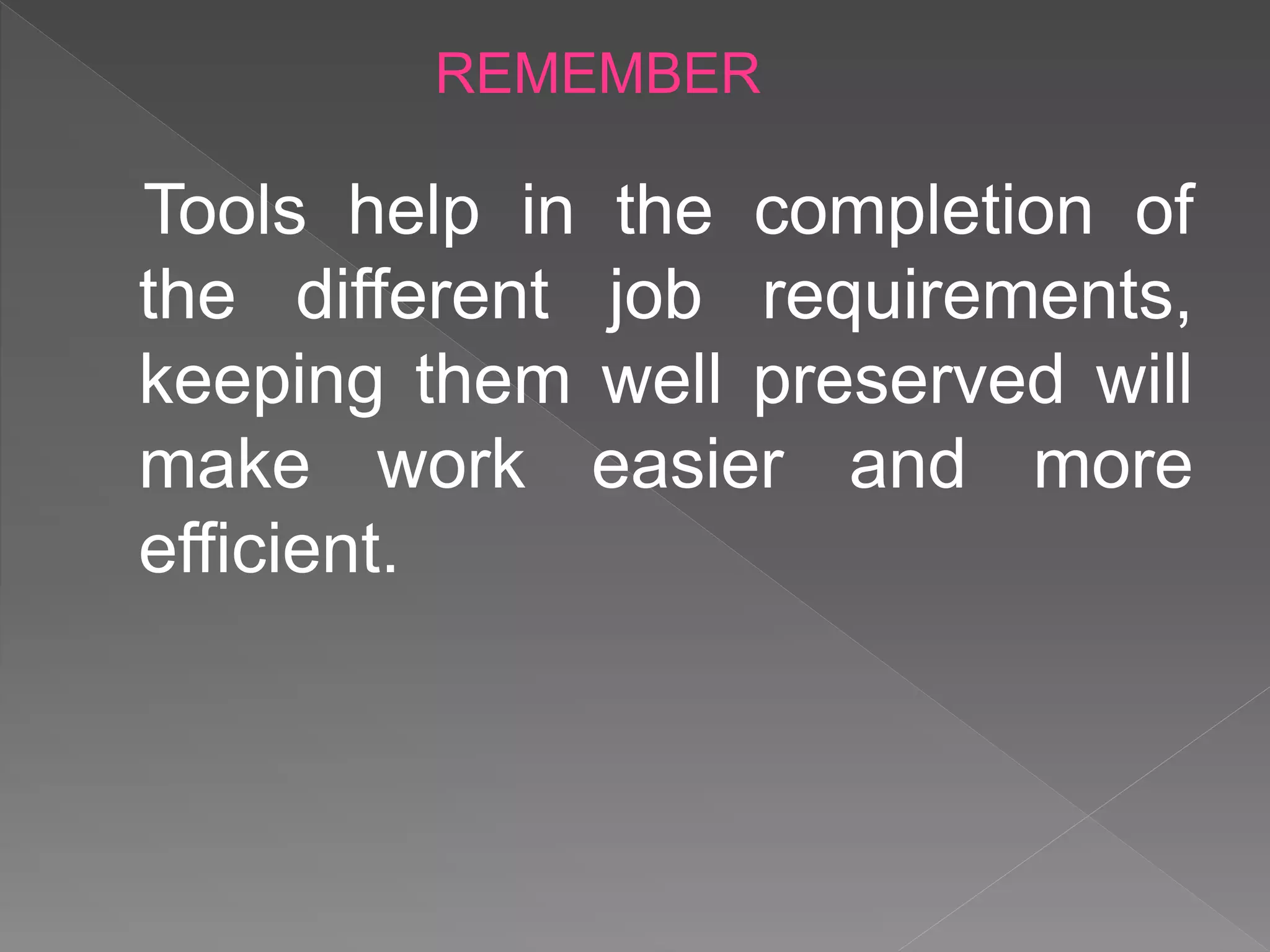 Tools help in the completion of
the different job requirements,
keeping them well preserved will
make work easier and more
efficient.
REMEMBER
 