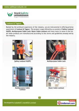 Lockout & Tagout:

Backed by the profound experience of the industry, we are instrumental in offering pristine
assortment of Lockout & Tagout. The product range offered by us consists of Safety Lockout
HASPS, Multipurpose Cable Lock, Razor Cable Lockout and many more to name in the list.
All these products are manufactured according to the norms and guidelines already laid by
the industry.




           Safety Lockout HASPS                        Multipurpose Cable Lock




            Multipurpose Cable                           Razor Cable Lockout
                  Lockout
 