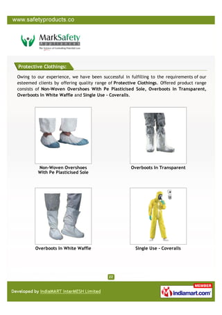 Protective Clothings:

Owing to our experience, we have been successful in fulfilling to the requirements of our
esteemed clients by offering quality range of Protective Clothings. Offered product range
consists of Non-Woven Overshoes With Pe Plasticised Sole, Overboots In Transparent,
Overboots In White Waffle and Single Use – Coveralls.




         Non-Woven Overshoes                         Overboots In Transparent
         With Pe Plasticised Sole




        Overboots In White Waffle                      Single Use - Coveralls
 