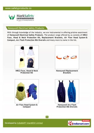 Honeywell Electrical Safety Products:

With through knowledge of the industry, we are instrumental in offering pristine assortment
of Honeywell Electrical Safety Products. The product range offered by us consists of HRC2
Face, Head & Neck Protection Kit, Replacement Brackets, Air Flow Hood System &
Compact, Arc Flash Protection Bib Overalls and many more to name in the list.




         HRC2 Face, Head & Neck                        Honeywell Replacement
             Protection Kit                                  Brackets




          Air Flow Hood System &                         Honeywell Arc Flash
                  Compact                               Protection Bib Overalls
 