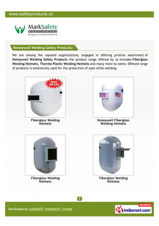 Honeywell Welding Safety Products:

We are among the reputed organizations, engaged in offering pristine assortment of
Honeywell Welding Safety Products the product range offered by us includes Fiberglass
Welding Helmets, Thermo Plastic Welding Helmets and many more to name. Offered range
of products is extensively used for the protection of eyes while welding.




           Fiberglass Welding                        Honeywell Fiberglass
                Helmets                                Welding Helmets




           Fiberglass Welding                         Fiberglass Welding
                Helmets                                    Helmets
 