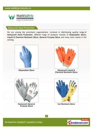 Honeywell Hand Protection:

We are among the prominent organizations, involved in distributing quality range of
Honeywell Hand Protection. Offered range of products consists of Disposables Glove,
Liquid & Chemical Resistant Glove, General Purpose Glove and many more names in the
catalog.




           Disposables Glove                        Honeywell Liquid &
                                                  Chemical Resistant Glove




           Honeywell General                        Cut Resistant Glove
             Purpose Glove
 