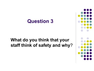 Question 3
What do you think that your
staff think of safety and why?
 
