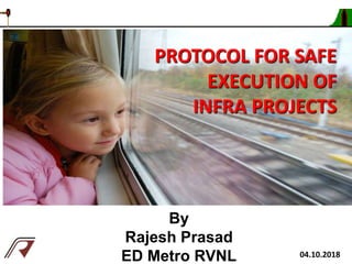 By
Rajesh Prasad
ED Metro RVNL
PROTOCOL FOR SAFE
EXECUTION OF
INFRA PROJECTS
04.10.2018
 