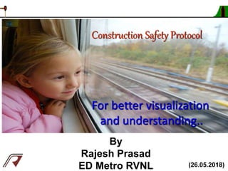 Construction Safety Protocol
By
Rajesh Prasad
ED Metro RVNL
For better visualization
and understanding..
(26.05.2018)
 