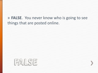 » FALSE. You never know who is going to see 
things that are posted online. 
 
