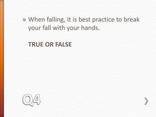 » When falling, it is best practice to break 
your fall with your hands. 
TRUE OR FALSE 
 