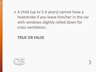 » A child (up to 5-6 years) cannot have a 
heatstroke if you leave him/her in the car 
with windows slightly rolled down for 
cross ventilation. 
TRUE OR FALSE 
 