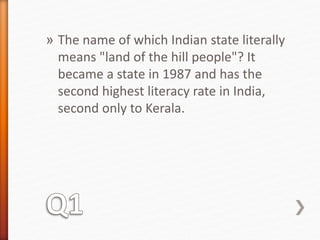 » The name of which Indian state literally 
means "land of the hill people"? It 
became a state in 1987 and has the 
second highest literacy rate in India, 
second only to Kerala. 
 