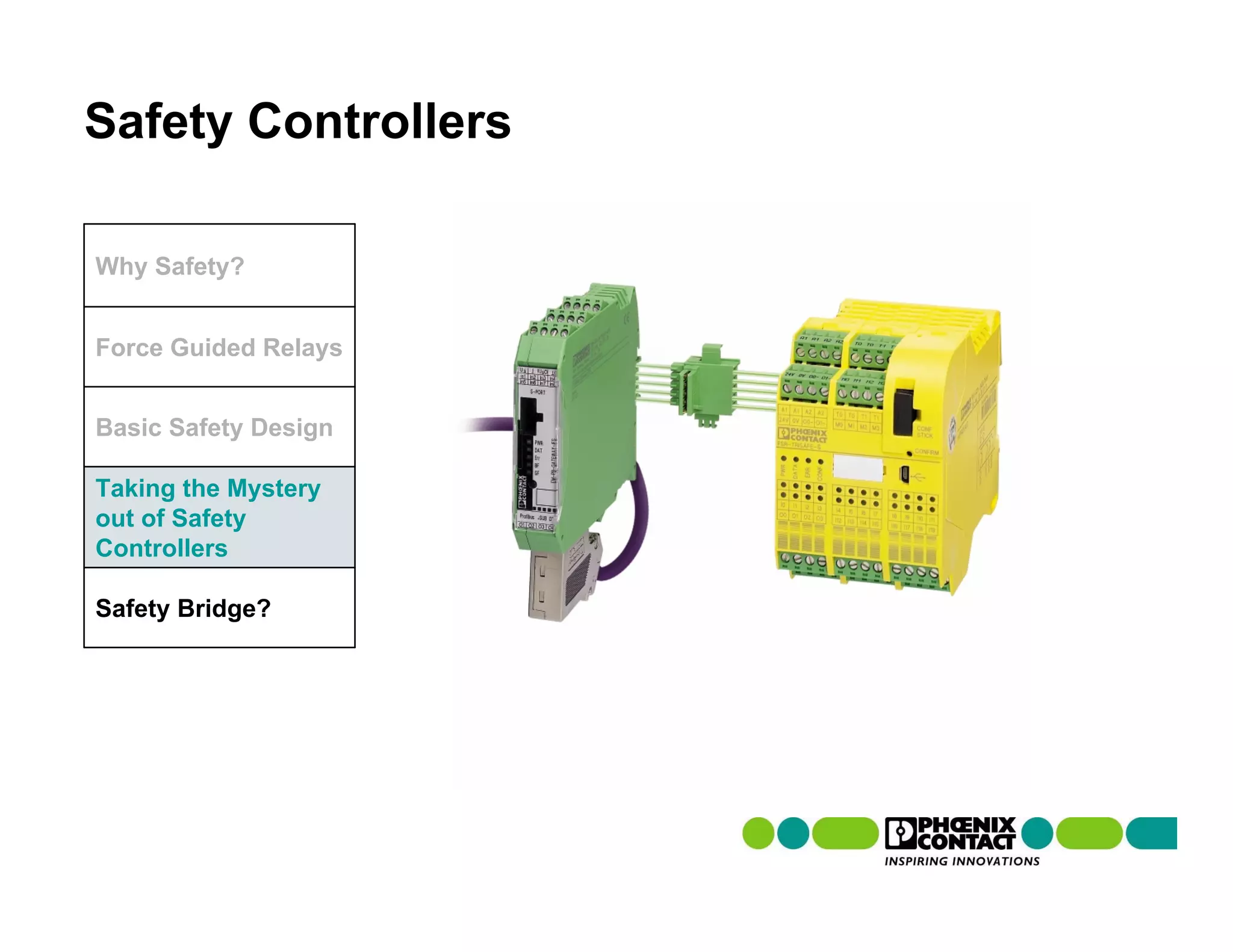 Safety Controllers

Why Safety?


Force Guided Relays


Basic Safety Design

Taking the Mystery
out of Safety
Controllers

Safety Bridge?
 