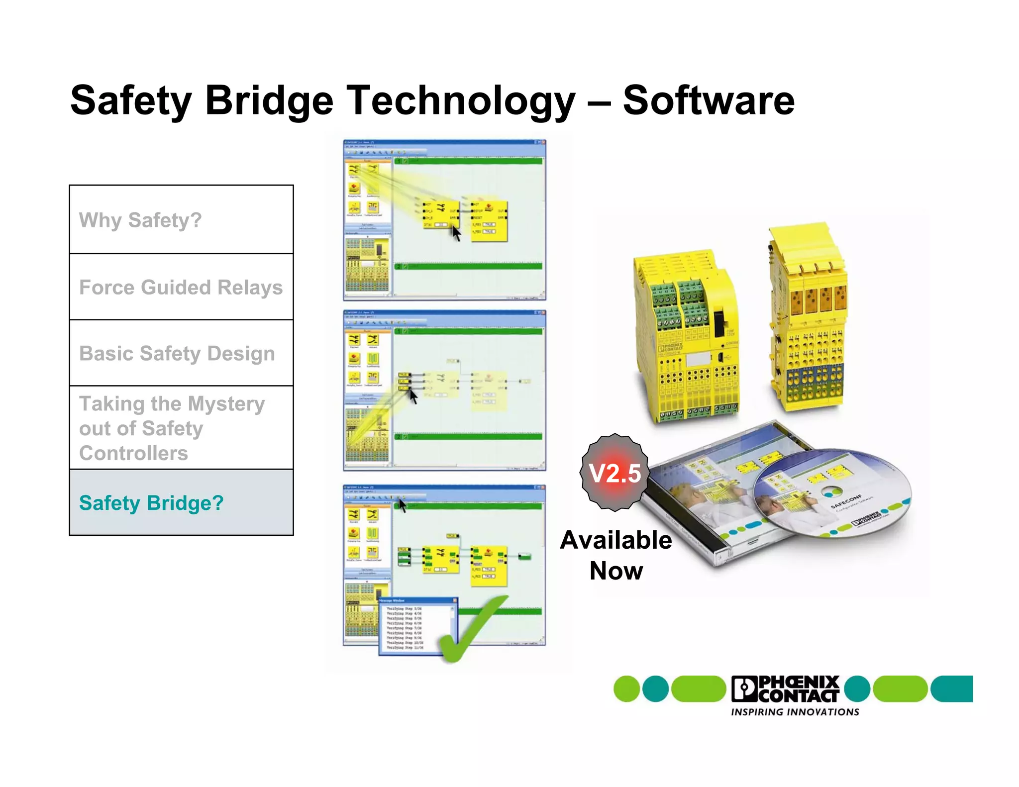Safety Bridge Technology – Software

Why Safety?


Force Guided Relays


Basic Safety Design

Taking the Mystery
out of Safety
Controllers
                         V2.5
Safety Bridge?
                       Available
                         Now
 