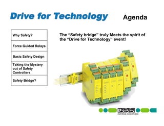 Agenda

Why Safety?           The “Safety bridge” truly Meets the spirit of
                      the “Drive for Technology” event!
Force Guided Relays


Basic Safety Design

Taking the Mystery
out of Safety
Controllers

Safety Bridge?
 