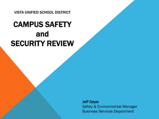 VISTA UNIFIED SCHOOL DISTRICT


 CAMPUS SAFETY
      and
SECURITY REVIEW




                                Jeff Geyer
                                Safety & Environmental Manager
                                Business Services Department
 