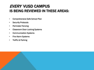 EVERY VUSD CAMPUS
IS BEING REVIEWED IN THESE AREAS:

•   Comprehensive Safe School Plan
•   Security Protocols
•   Perimeter Fencing
•   Classroom Door Locking Systems
•   Communication Systems
•   Fire Alarm Systems
•   Traffic & Parking
 