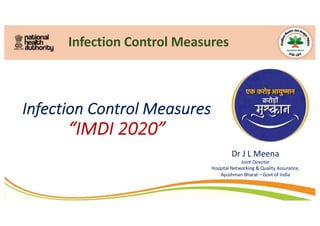 Infection Control Measures
Dr J L Meena
Joint Director
Hospital Networking & Quality Assurance,
Ayushman Bharat – Govt of India
Infection Control Measures
“IMDI 2020”
 