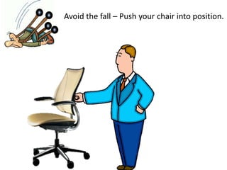 Avoid the fall – Push your chair into position.
 