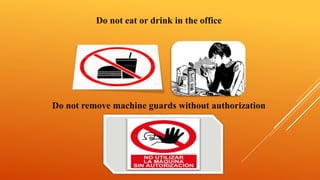 Do not eat or drink in the office
Do not remove machine guards without authorization