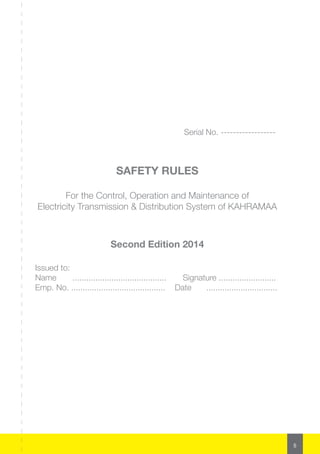 5
					 Serial No. ------------------
SAFETY RULES
For the Control, Operation and Maintenance of
Electricity Transmission & Distribution System of KAHRAMAA
Second Edition 2014
Issued to:
Name .........................................	 Signature .........................
Emp. No. .........................................	 Date	 ...............................
 
