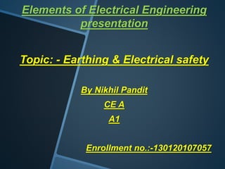 Elements of Electrical Engineering
presentation
Topic: - Earthing & Electrical safety
By Nikhil Pandit
CE A
A1
Enrollment no.:-130120107057
 