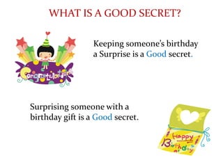Surprising someone with a
birthday gift is a Good secret.
WHAT IS A GOOD SECRET?
Keeping someone’s birthday
a Surprise is a Good secret.
 