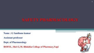 SAFETY PHARMACOLOGY
Name : G Santhana kumar
Assistant professor
Dept. of Pharmacology
ROFEL, Shri G.M. Bilakhia College of Pharmacy,Vapi
1
 