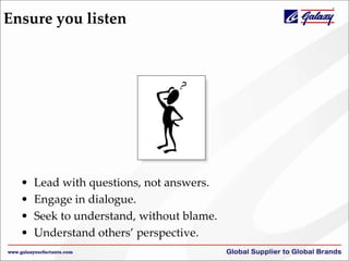 Ensure you listen
• Lead with questions, not answers.
• Engage in dialogue.
• Seek to understand, without blame.
• Understand others’ perspective.
 