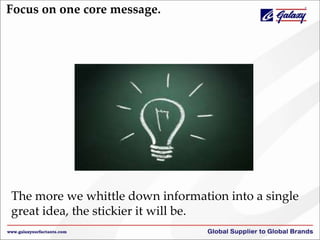 Focus on one core message.
The more we whittle down information into a single
great idea, the stickier it will be.
 