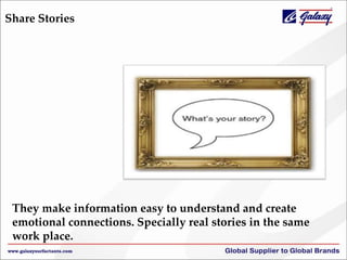 Share Stories
They make information easy to understand and create
emotional connections. Specially real stories in the same
work place.
 