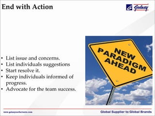 End with Action
• List issue and concerns.
• List individuals suggestions
• Start resolve it.
• Keep individuals informed of
progress.
• Advocate for the team success.
 