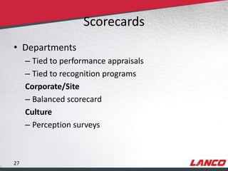 Scorecards
        • Departments
                – Tied to performance appraisals
                – Tied to recognition programs
                Corporate/Site
                – Balanced scorecard
                Culture
                – Perception surveys



        27
© LANCO Group, All Rights Reserved
 