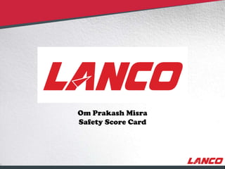 Om Prakash Misra
                                     Safety Score Card




© LANCO Group, All Rights Reserved
 