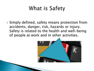  Simply defined, safety means protection from
accidents, danger, risk, hazards or injury.
Safety is related to the health and well-being
of people at work and in other activities.
 