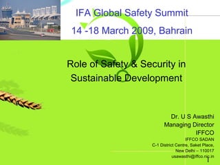 1
Dr. U S Awasthi
Managing Director
IFFCO
IFFCO SADAN
C-1 District Centre, Saket Place,
New Delhi – 110017
usawasthi@iffco.nic.in
Role of Safety & Security in
Sustainable Development
IFA Global Safety Summit
14 -18 March 2009, Bahrain
 