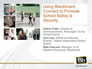 Using Blackboard Connect to Promote School Safety & Security Valerie Fuller , Director of Communications,  Muscogee County School District  John Dye , Safety and Security Director , Killeen Independent School District  Mike Petersen , Manager, K-12 Solutions Engineers, Blackboard 