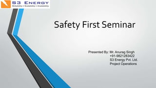 Safety First Seminar
Presented By: Mr. Anurag Singh
+91-9821283422
S3 Energy Pvt. Ltd.
Project Operations
 