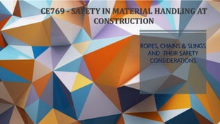 CE769 - SAFETY IN MATERIAL HANDLING AT
CONSTRUCTION
ROPES, CHAINS & SLINGS
AND THEIR SAFETY
CONSIDERATIONS
 