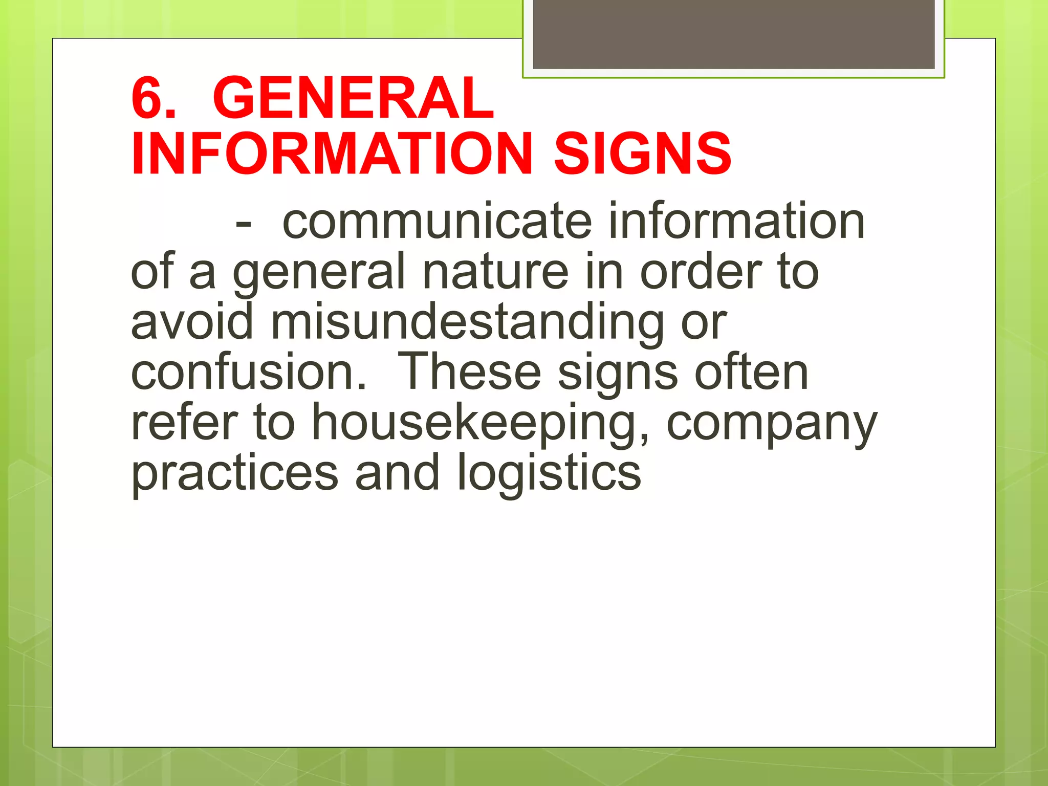 6. GENERAL
INFORMATION SIGNS
- communicate information
of a general nature in order to
avoid misundestanding or
confusion. These signs often
refer to housekeeping, company
practices and logistics
 