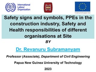 BY
Dr. Revanuru Subramanyam
Professor (Associate), Department of Civil Engineering
Papua New Guinea University of Technology
2023
Safety signs and symbols, PPEs in the
construction industry, Safety and
Health responsibilities of different
organisations at Site
 