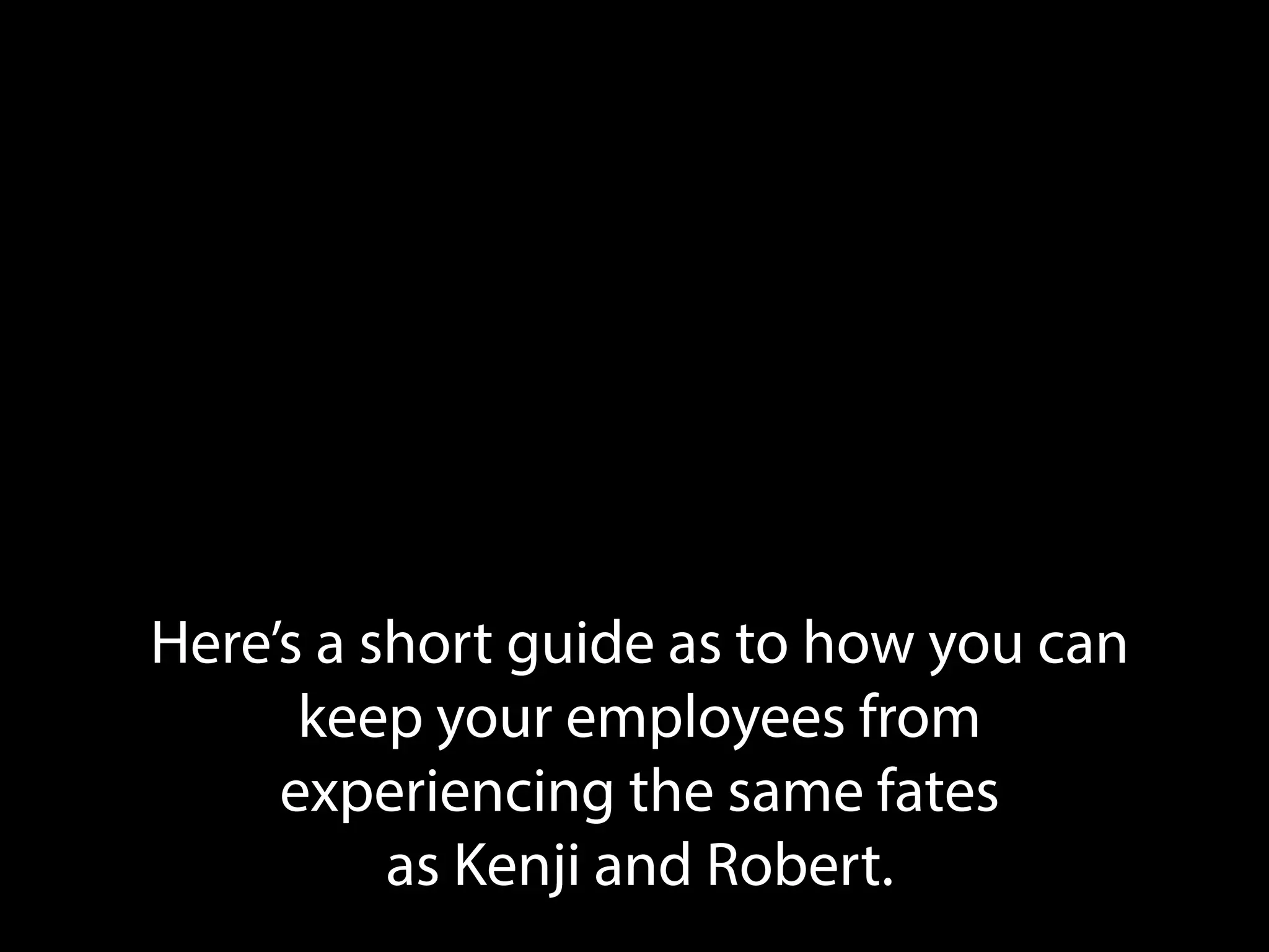 Here’s a short guide as to how you can
keep your employees from
experiencing the same fates
as Kenji and Robert.
 