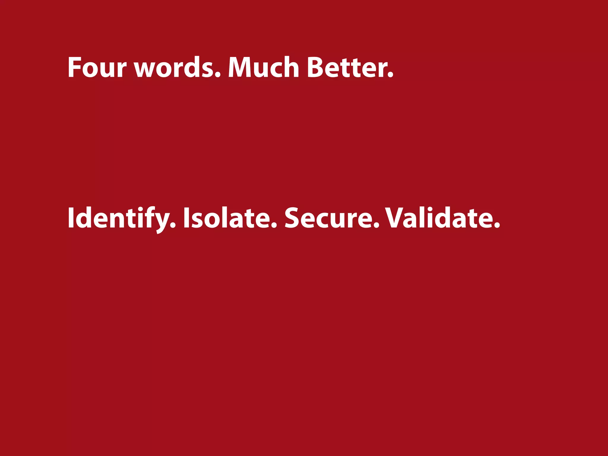 Four words. Much Better.
Identify. Isolate. Secure. Validate.
 