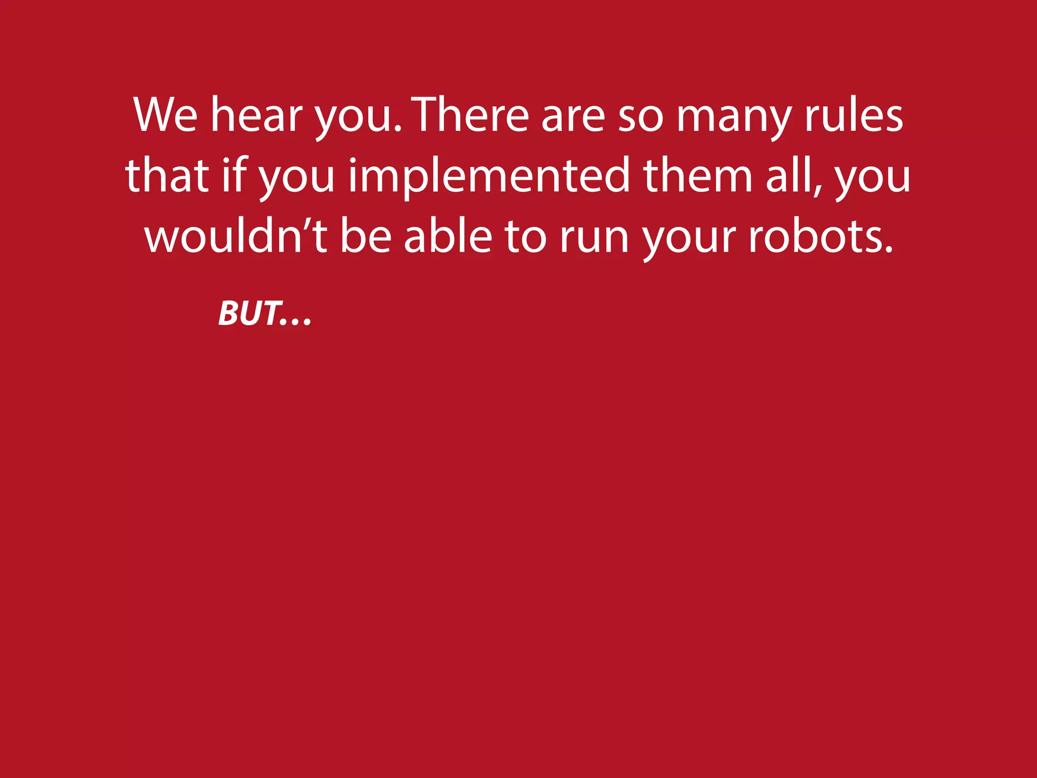We hear you. There are so many rules
that if you implemented them all, you
wouldn’t be able to run your robots.
BUT…
 
