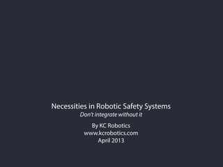 Necessities in Robotic Safety Systems
Don’t integrate without it
By KC Robotics
www.kcrobotics.com
April 2013
 
