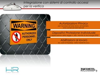 Autorizzazioni Privacy
per l’accesso ad aree dove, ad esempio,
sono conservati dati riservati
Dispositivi Protezione Individuale
in applicazione della legge n. 626 tramite la tecnologia RFID
Abilitazioni al lavoro
es. corsi d’impresa, visite mediche ecc.
Integrazione con sistemi di controllo accessi
per la verifica
 